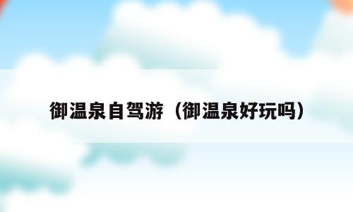 御温泉自驾游（御温泉好玩吗）