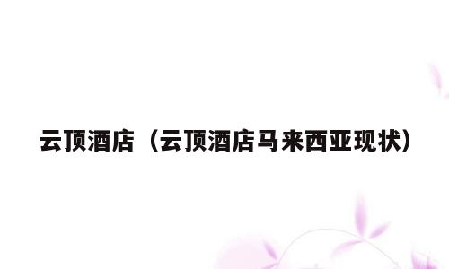 云顶酒店（云顶酒店马来西亚现状）