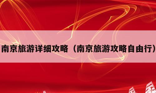南京旅游详细攻略（南京旅游攻略自由行）