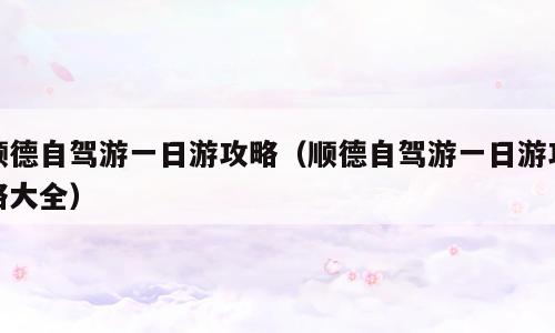 顺德自驾游一日游攻略（顺德自驾游一日游攻略大全）