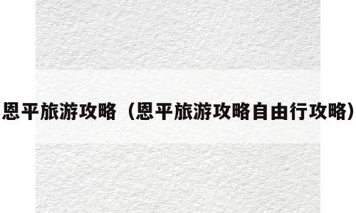 恩平旅游攻略（恩平旅游攻略自由行攻略）