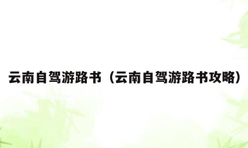 云南自驾游路书（云南自驾游路书攻略）