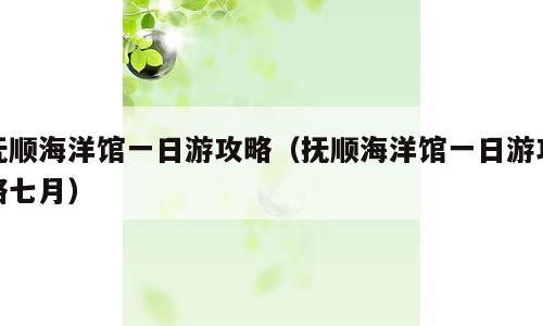 抚顺海洋馆一日游攻略（抚顺海洋馆一日游攻略七月）