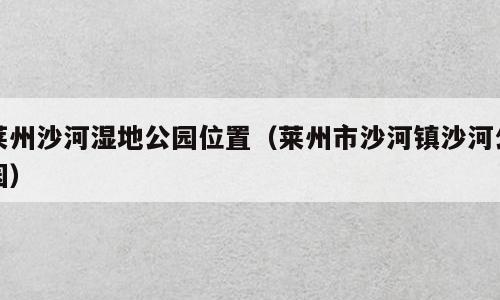 莱州沙河湿地公园位置（莱州市沙河镇沙河公园）