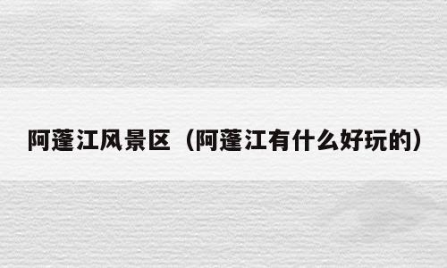 阿蓬江风景区（阿蓬江有什么好玩的）