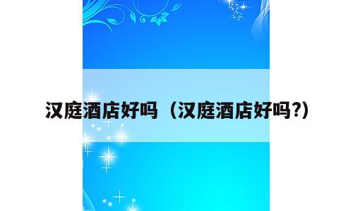 汉庭酒店好吗（汉庭酒店好吗?）