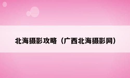 北海摄影攻略（广西北海摄影网）