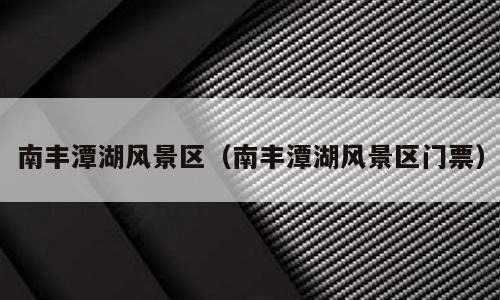 南丰潭湖风景区（南丰潭湖风景区门票）
