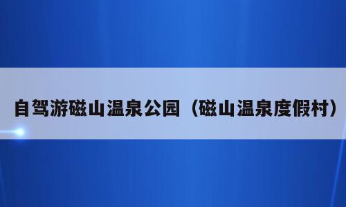 自驾游磁山温泉公园（磁山温泉度假村）