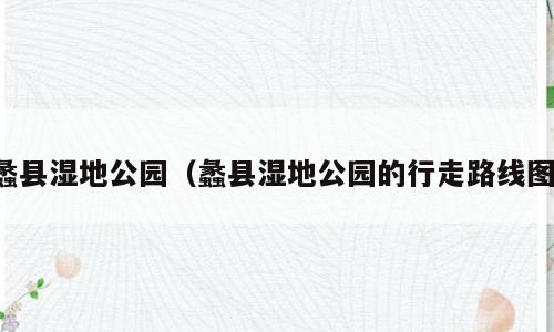 蠡县湿地公园（蠡县湿地公园的行走路线图）