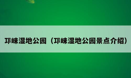 邛崃湿地公园（邛崃湿地公园景点介绍）