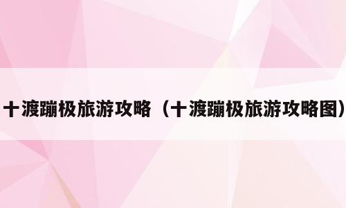 十渡蹦极旅游攻略（十渡蹦极旅游攻略图）