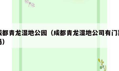 成都青龙湿地公园（成都青龙湿地公司有门票吗）