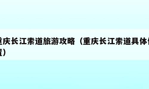 重庆长江索道旅游攻略（重庆长江索道具体位置）