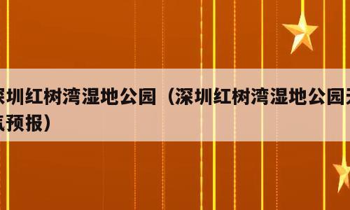 深圳红树湾湿地公园（深圳红树湾湿地公园天气预报）