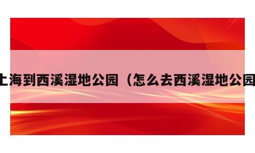上海到西溪湿地公园（怎么去西溪湿地公园）