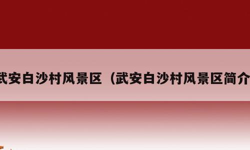 武安白沙村风景区（武安白沙村风景区简介）