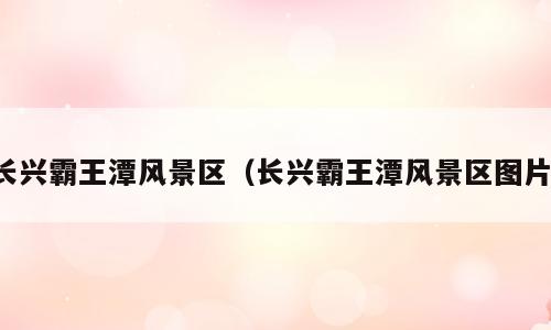 长兴霸王潭风景区（长兴霸王潭风景区图片）