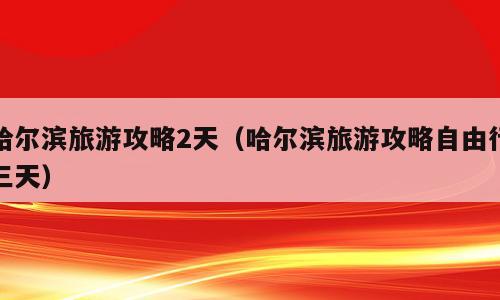 哈尔滨旅游攻略2天（哈尔滨旅游攻略自由行三天）