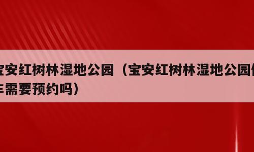 宝安红树林湿地公园（宝安红树林湿地公园停车需要预约吗）