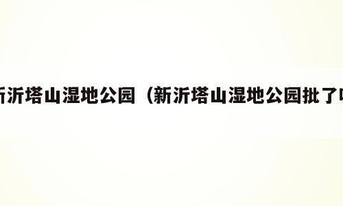 新沂塔山湿地公园（新沂塔山湿地公园批了吗）