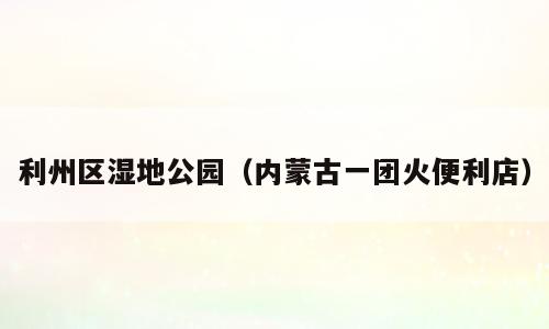 利州区湿地公园（内蒙古一团火便利店）