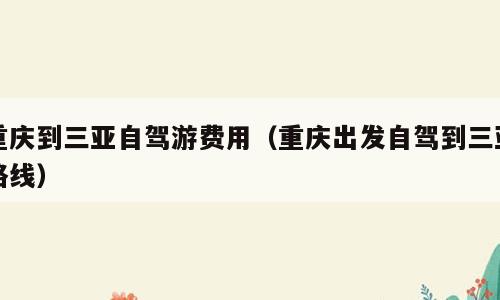 重庆到三亚自驾游费用（重庆出发自驾到三亚路线）