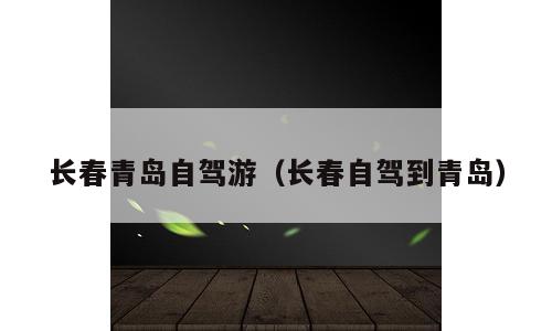 长春青岛自驾游（长春自驾到青岛）