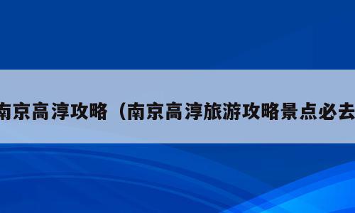 南京高淳攻略（南京高淳旅游攻略景点必去）