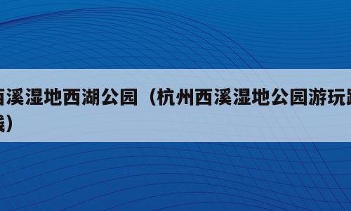 西溪湿地西湖公园（杭州西溪湿地公园游玩路线）