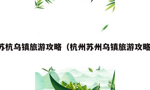 苏杭乌镇旅游攻略（杭州苏州乌镇旅游攻略）