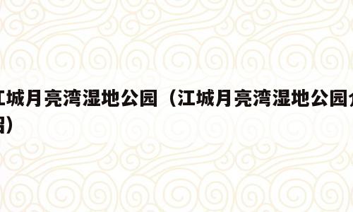 江城月亮湾湿地公园（江城月亮湾湿地公园介绍）