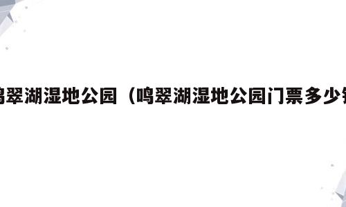 鸣翠湖湿地公园（鸣翠湖湿地公园门票多少钱）
