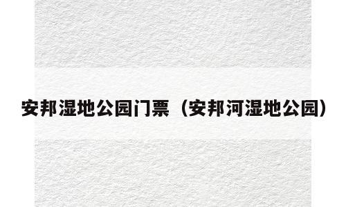 安邦湿地公园门票（安邦河湿地公园）