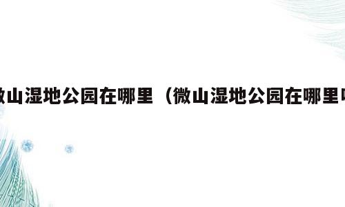 微山湿地公园在哪里（微山湿地公园在哪里呀）