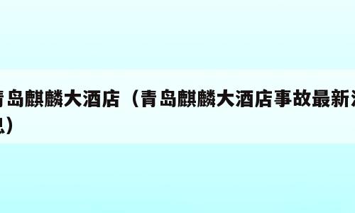 青岛麒麟大酒店（青岛麒麟大酒店事故最新消息）