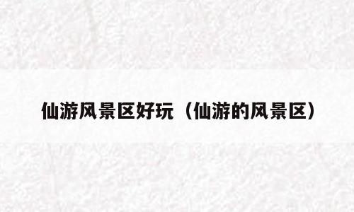 仙游风景区好玩（仙游的风景区）