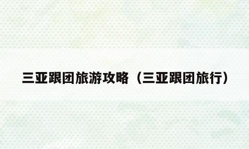 三亚跟团旅游攻略（三亚跟团旅行）