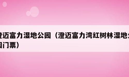 澄迈富力湿地公园（澄迈富力湾红树林湿地公园门票）