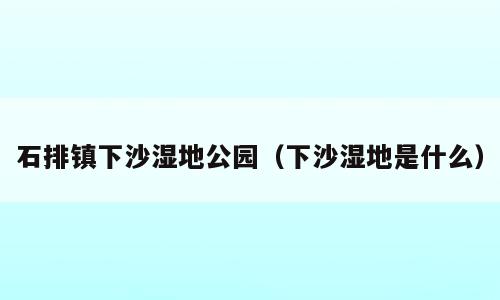 石排镇下沙湿地公园（下沙湿地是什么）