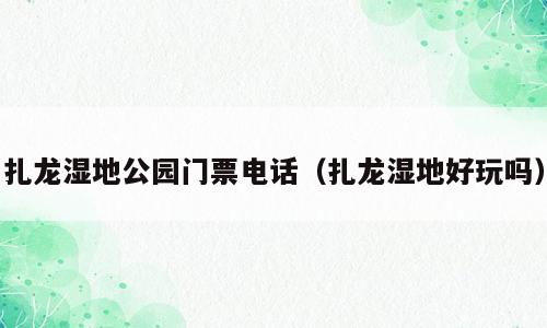 扎龙湿地公园门票电话（扎龙湿地好玩吗）