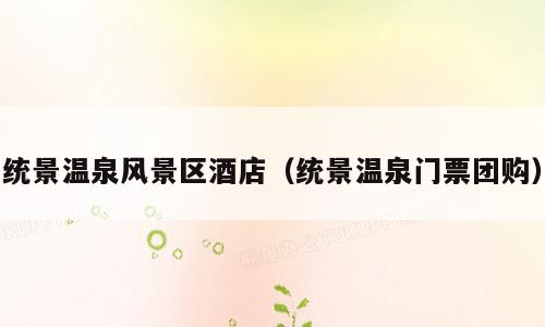 统景温泉风景区酒店（统景温泉门票团购）