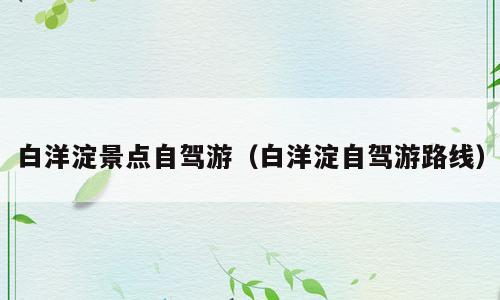 白洋淀景点自驾游（白洋淀自驾游路线）