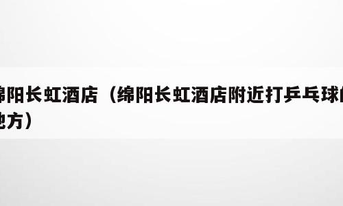 绵阳长虹酒店（绵阳长虹酒店附近打乒乓球的地方）