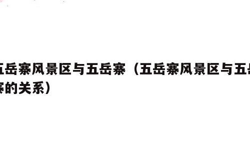 五岳寨风景区与五岳寨（五岳寨风景区与五岳寨的关系）