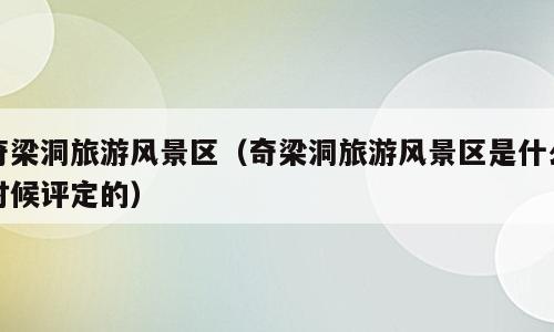 奇梁洞旅游风景区（奇梁洞旅游风景区是什么时候评定的）