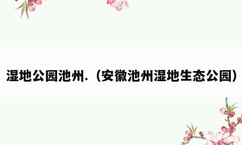 湿地公园池州.（安徽池州湿地生态公园）