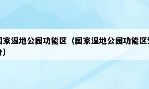国家湿地公园功能区（国家湿地公园功能区划分）