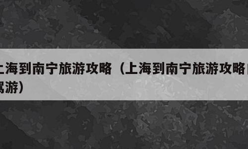 上海到南宁旅游攻略（上海到南宁旅游攻略自驾游）