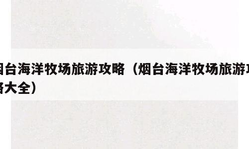 烟台海洋牧场旅游攻略（烟台海洋牧场旅游攻略大全）